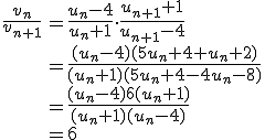 \large\array{rl$\frac{v_n}{v_{n+1}}&=\frac{u_n-4}{u_n+1}\cdot\frac{u_{n+1}+1}{u_{n+1}-4}\\ &=\frac{(u_n-4)(5u_n+4+u_n+2)}{(u_n+1)(5u_n+4-4u_n-8)}\\ &=\frac{(u_n-4)6(u_n+1)}{(u_n+1)(u_n-4)}\\&=6}